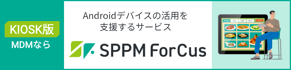 KIOSK版MDMなら Androidデバイスの活用を支援するサービス SPPM Forcus