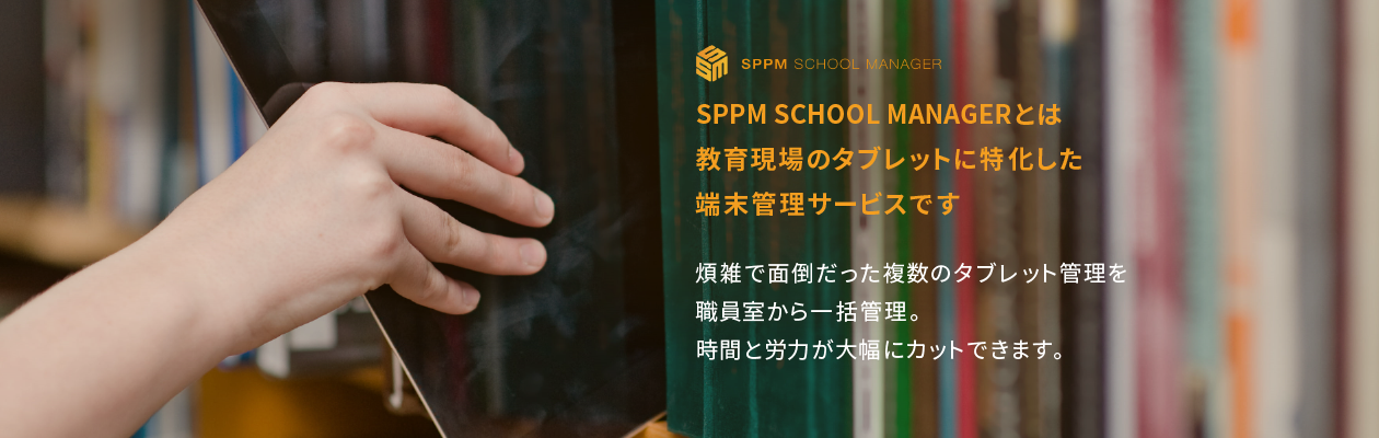 SPPM SCHOOL MANAGERとは教育現場のタブレットに特化した端末管理サービスです 煩雑で面倒だった複数のタブレット管理を職員室から一括管理。時間と労力が大幅にカットできます。